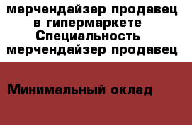 мерчендайзер-продавец в гипермаркете › Специальность ­ мерчендайзер-продавец › Минимальный оклад ­ 8 000 › Возраст ­ 36 - Удмуртская респ., Ижевск г. Работа » Резюме   . Удмуртская респ.,Ижевск г.
